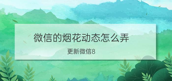 微信的烟花动态怎么弄 更新微信8.0怎么不放烟花？